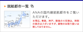 就航都市一覧　ANAの国内線就航都市をご覧いただけます。※帯広、青森、神戸、徳島の4空港は、時刻の表示はございますが、貨物のお取扱いは致しておりません。